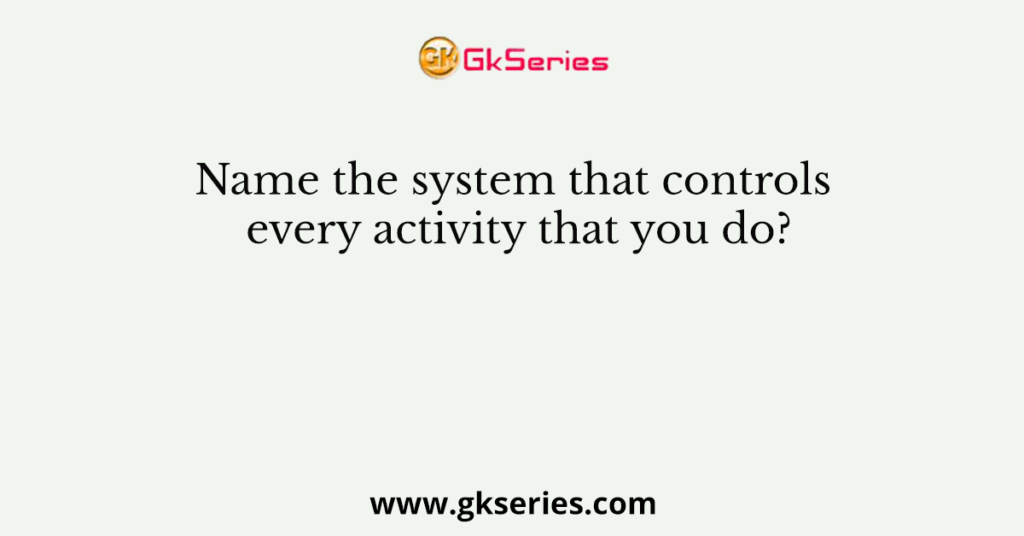 Name the system that controls every activity that you do?