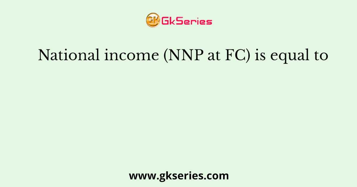 National income (NNP at FC) is equal to