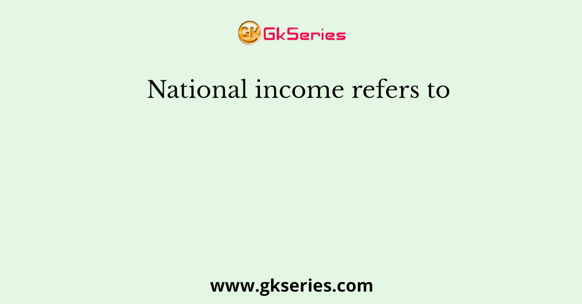National income refers to