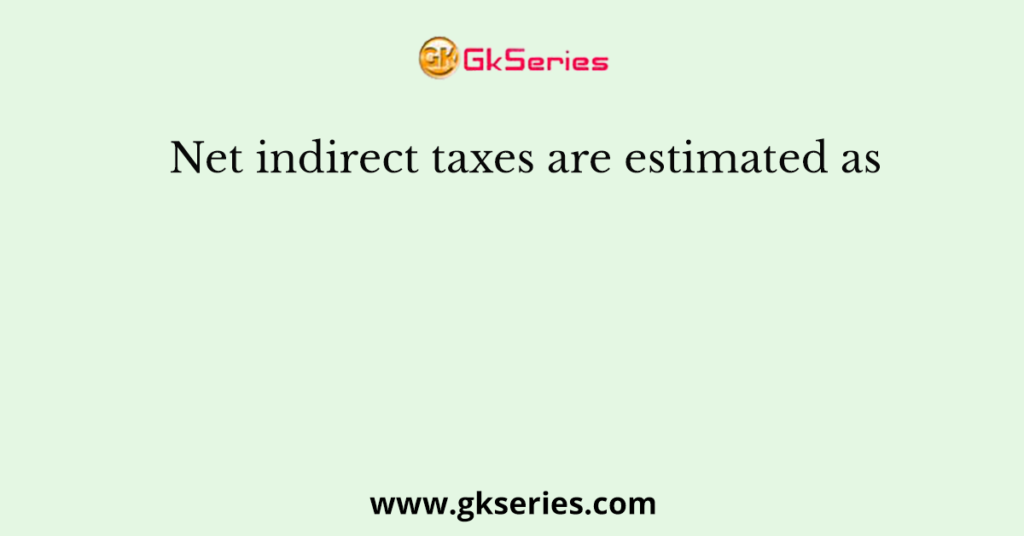 net-indirect-taxes-are-estimated-as