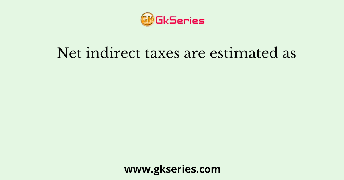 Net indirect taxes are estimated as