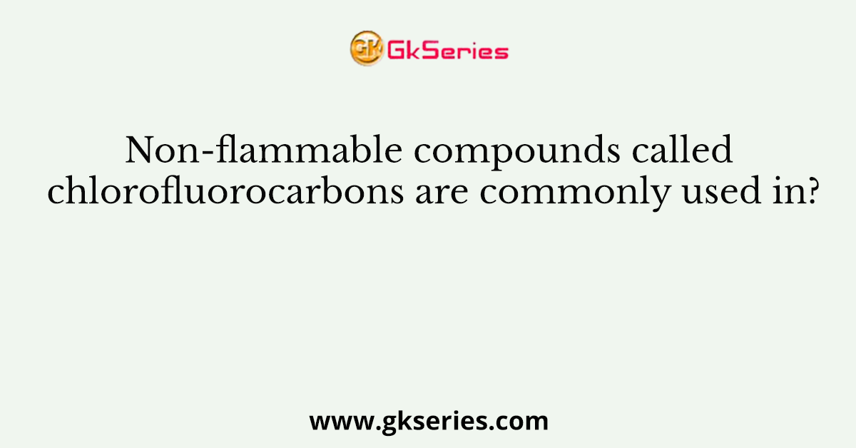 Non-flammable compounds called chlorofluorocarbons are commonly used in?