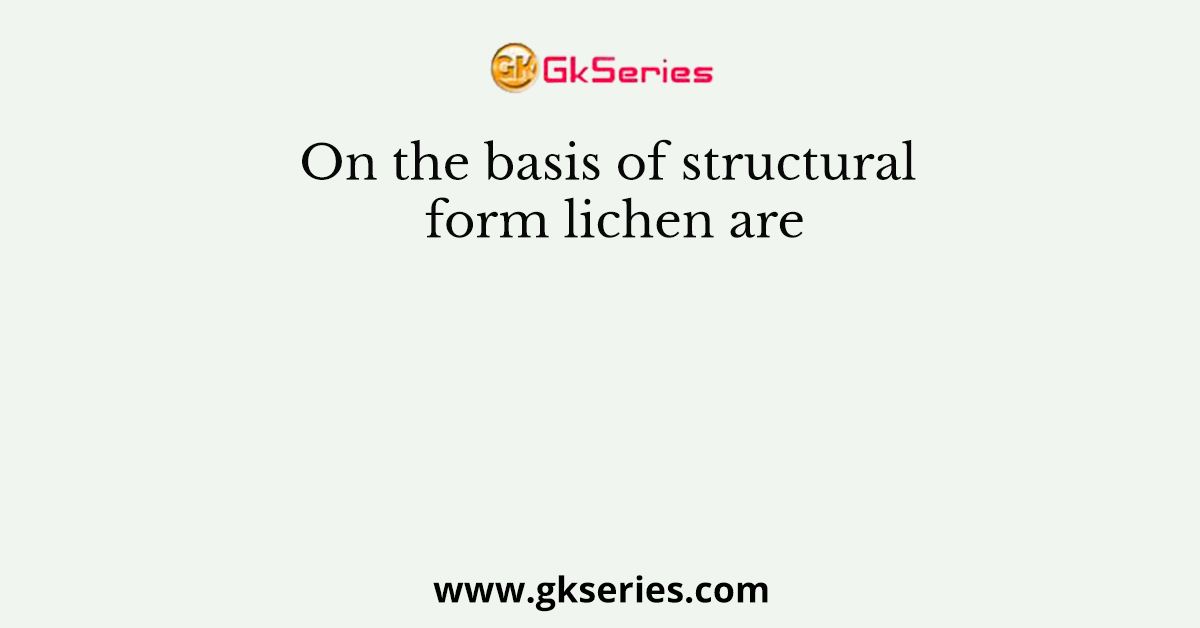 On the basis of structural form lichen are