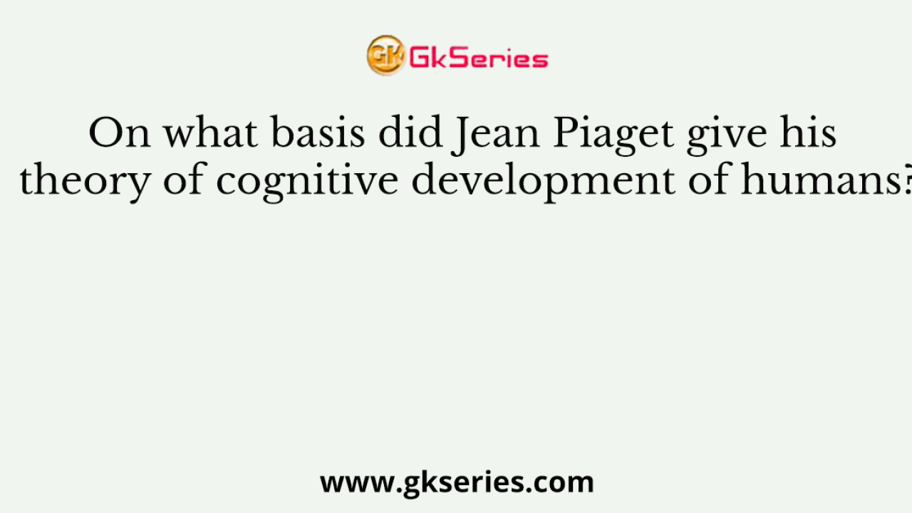 On what basis did Jean Piaget give his theory of cognitive