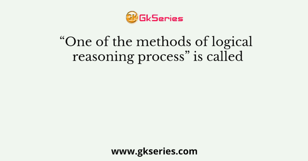 “One of the methods of logical reasoning process” is called