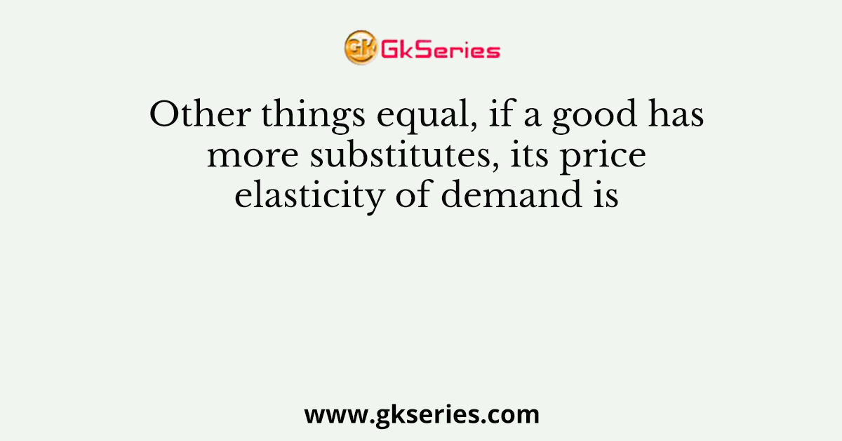 Other things equal, if a good has more substitutes, its price elasticity of demand is