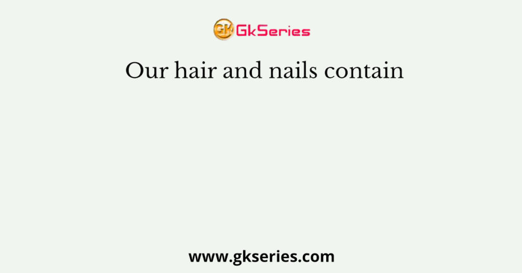 Our hair and nails contain