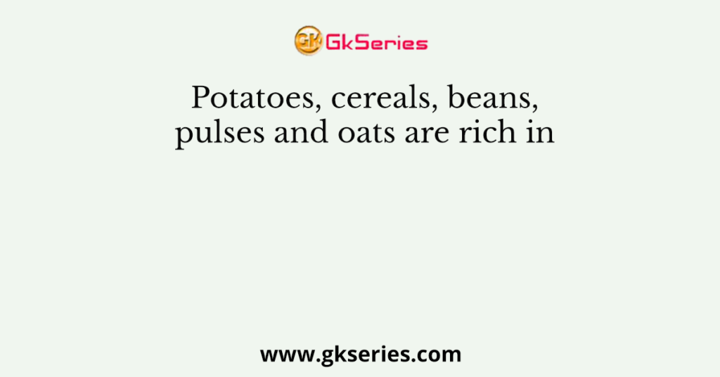 Potatoes, cereals, beans, pulses and oats are rich in