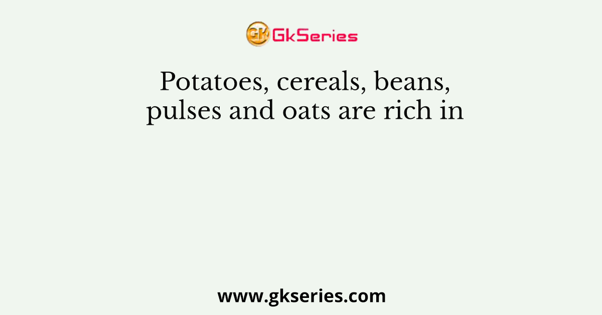 Potatoes, cereals, beans, pulses and oats are rich in