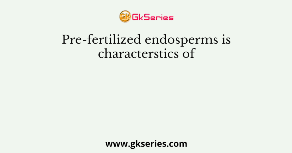 Pre-fertilized endosperms is characterstics of