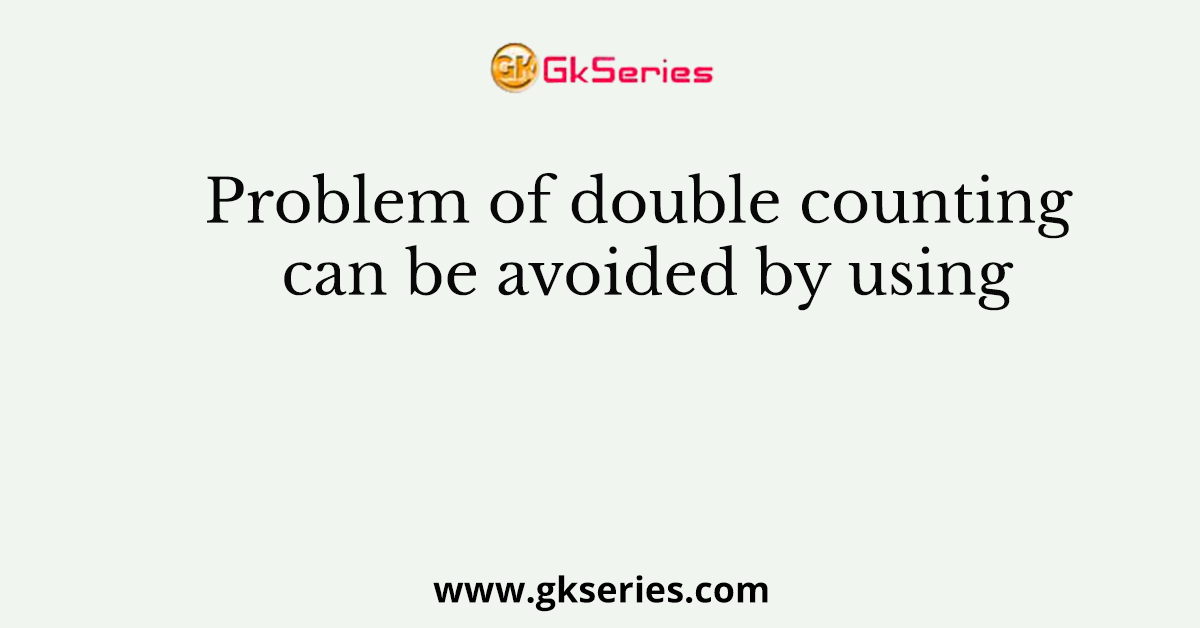 Problem of double counting can be avoided by using