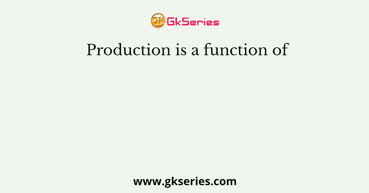Production is a function of