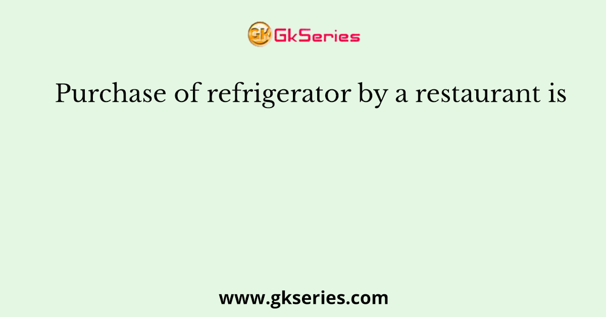 Purchase of refrigerator by a restaurant is