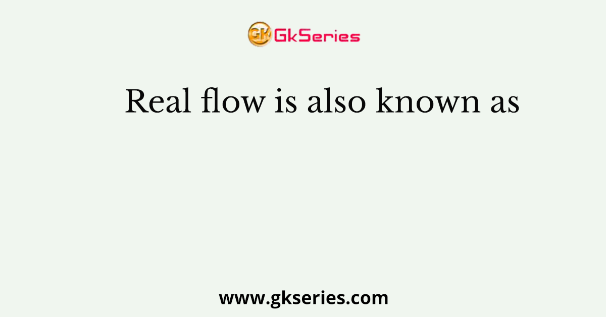 Real flow is also known as