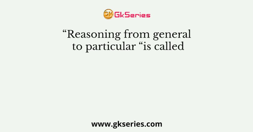 “Reasoning from general to particular “is called