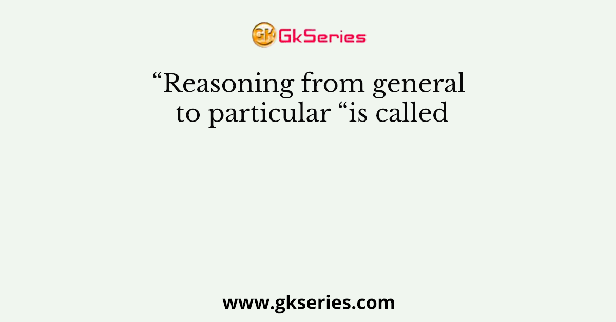 reasoning-from-general-to-particular-is-called