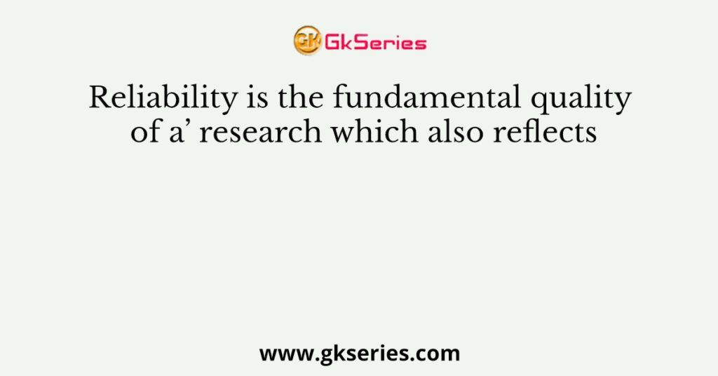 Reliability is the fundamental quality of a’ research which also reflects