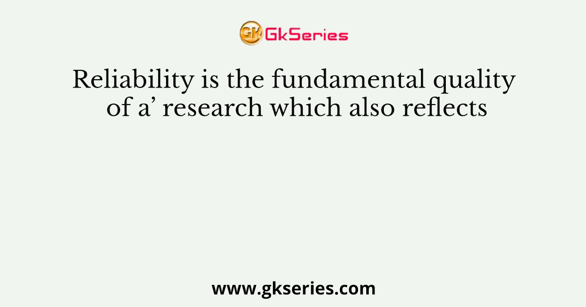 Reliability is the fundamental quality of a’ research which also reflects