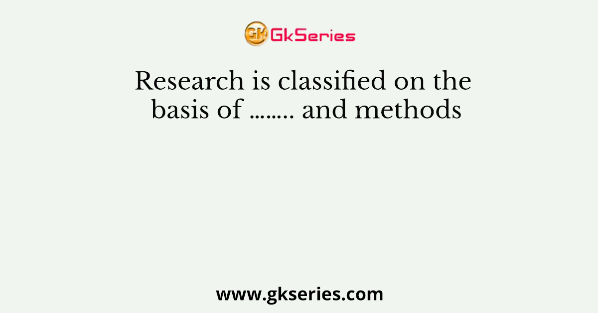 Research is classified on the basis of …….. and methods