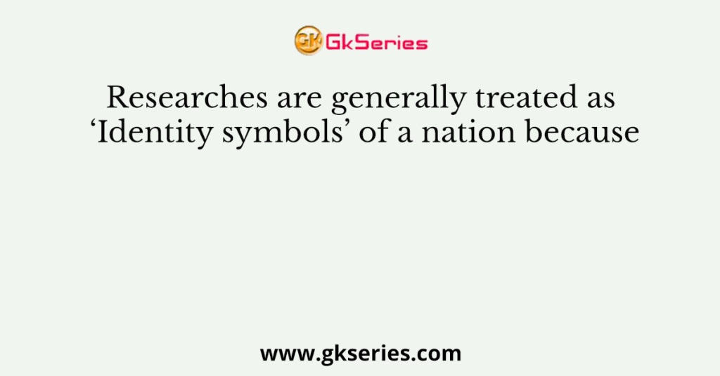 Researches are generally treated as ‘Identity symbols’ of a nation because