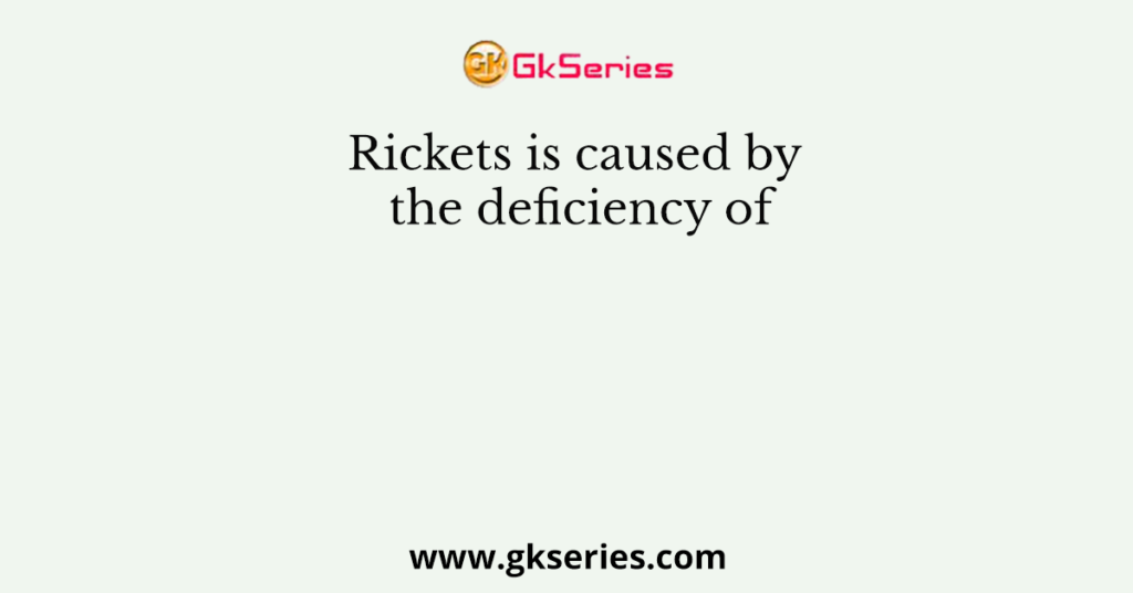 Rickets is caused by the deficiency of