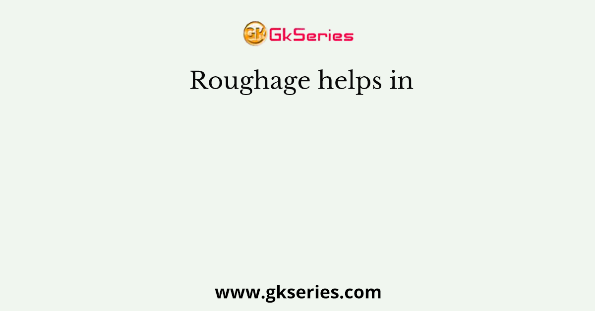 Roughage helps in