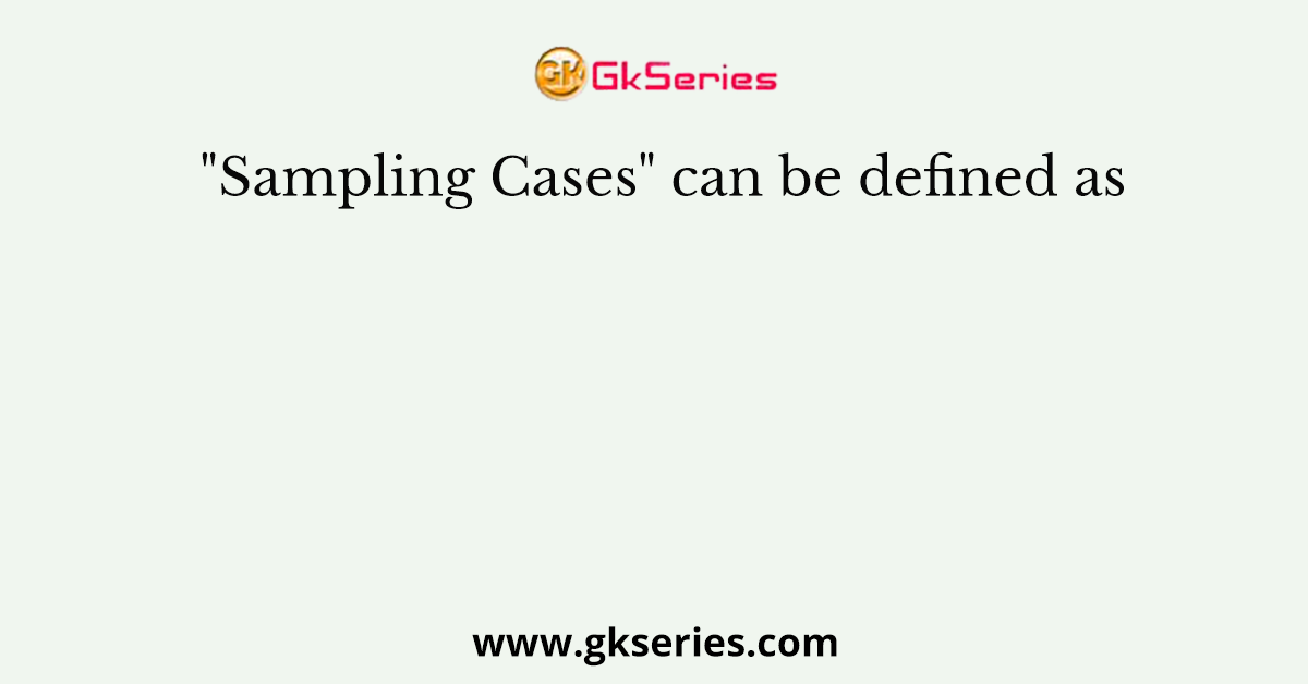 "Sampling Cases" can be defined as