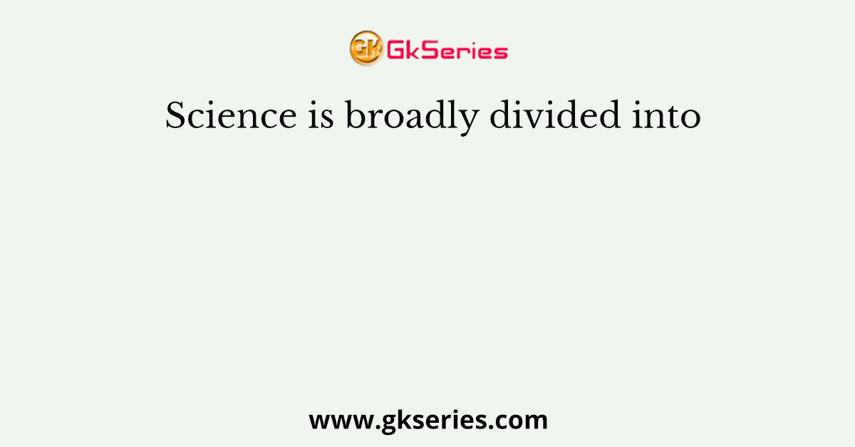 Science is broadly divided into