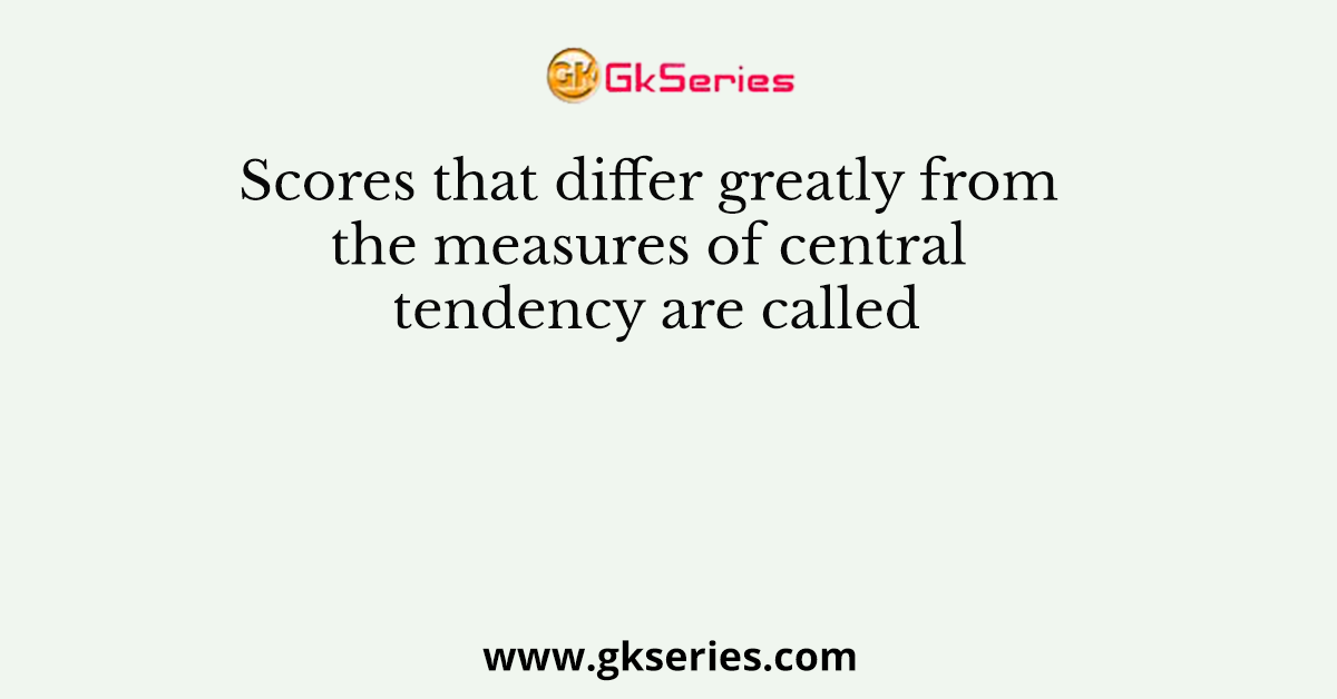 Scores that differ greatly from the measures of central tendency are called