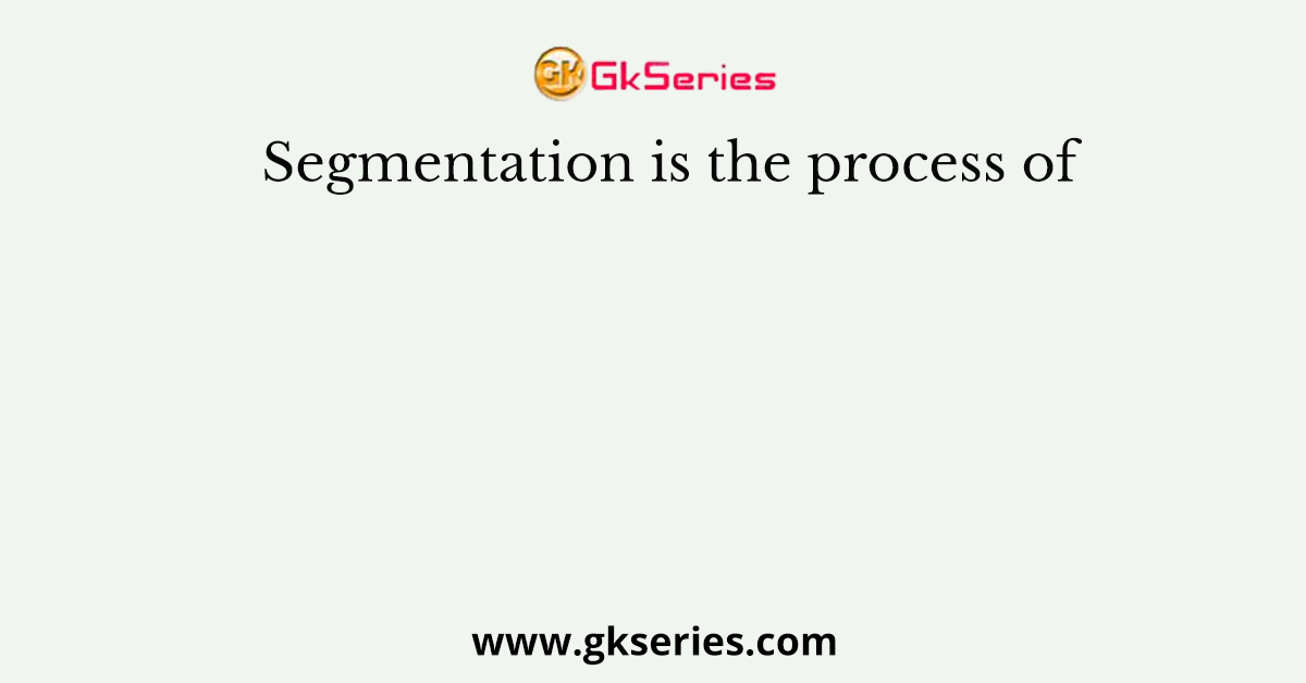 Segmentation is the process of