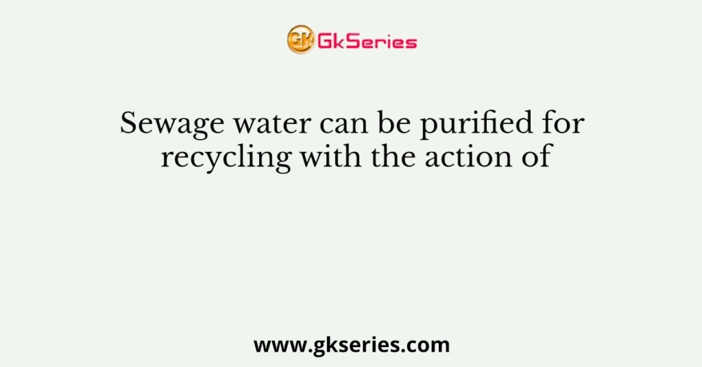 Sewage water can be purified for recycling with the action of