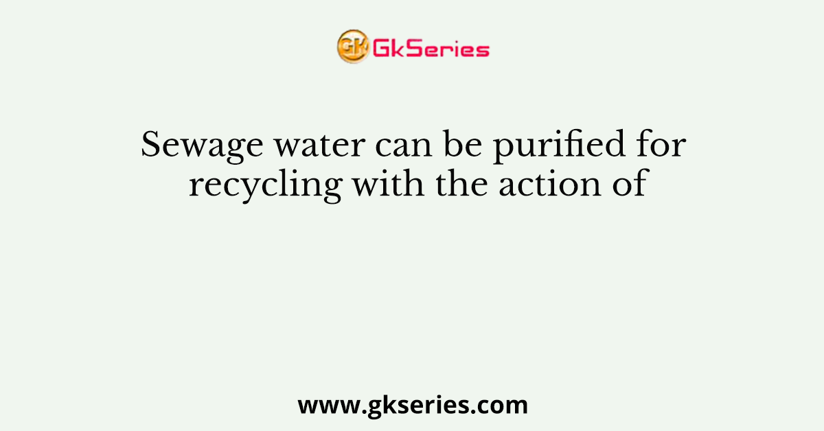 Sewage water can be purified for recycling with the action of