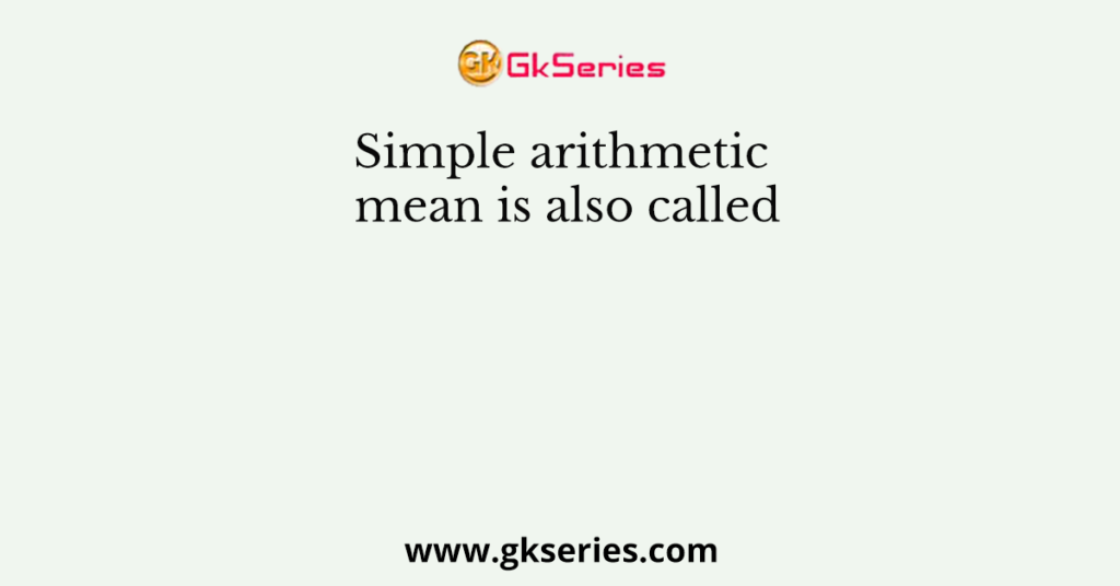 Simple arithmetic mean is also called