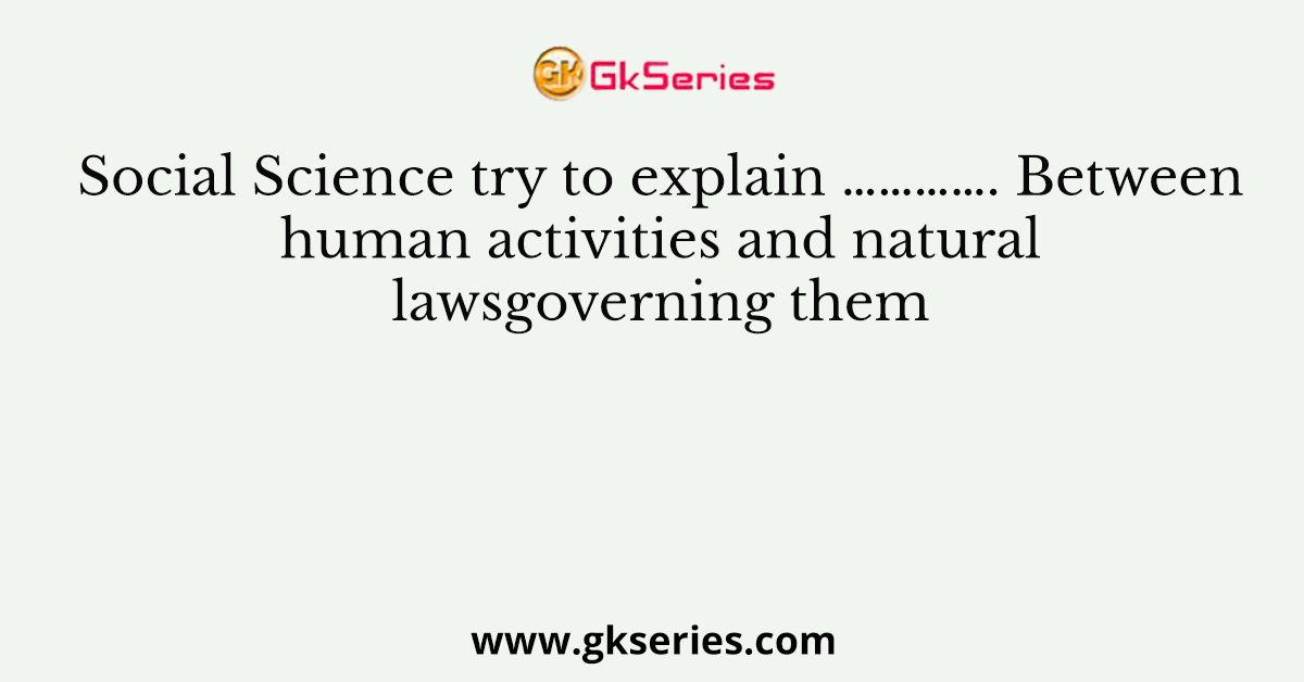 Social Science try to explain …………. Between human activities and natural lawsgoverning them