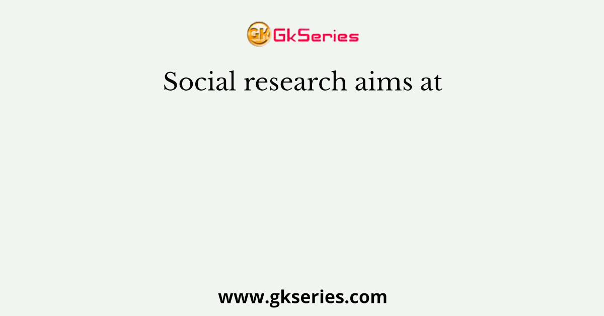 Social research aims at