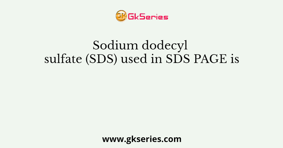 Sodium dodecyl sulfate (SDS) used in SDS PAGE is