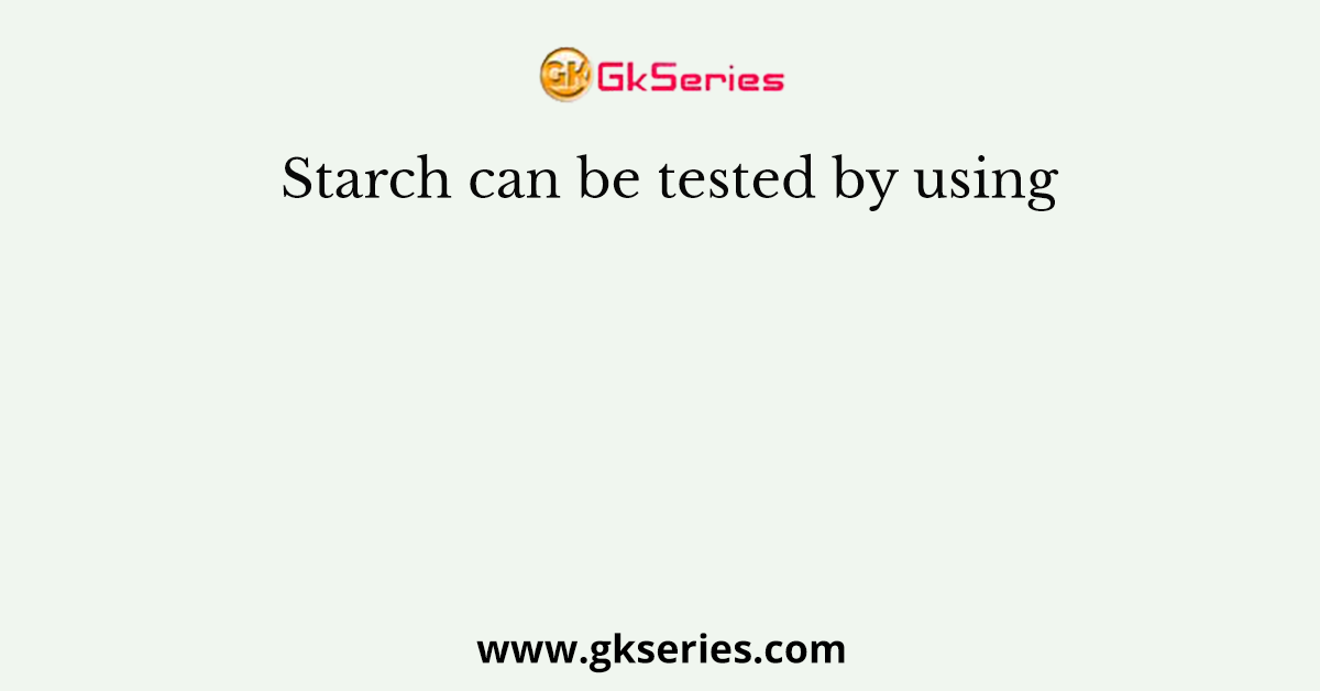 Starch can be tested by using