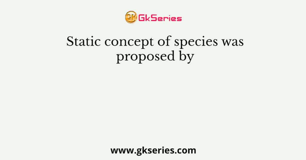 Static concept of species was proposed by