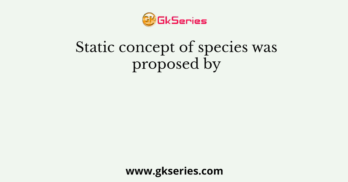Static concept of species was proposed by