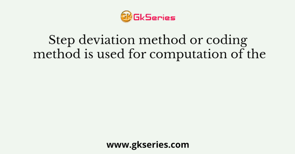 Step deviation method or coding method is used for computation of the