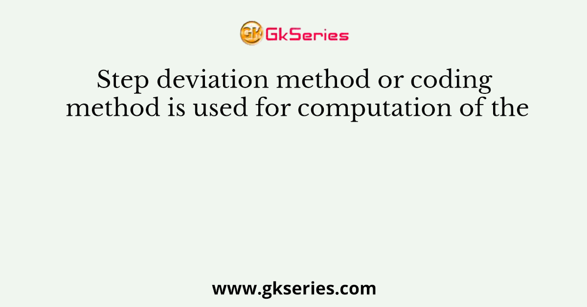 Step deviation method or coding method is used for computation of the