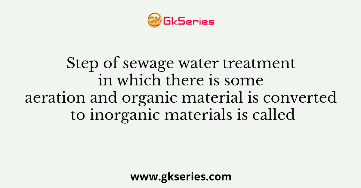 Step of sewage water treatment in which there is some aeration and organic material is converted to inorganic materials is called