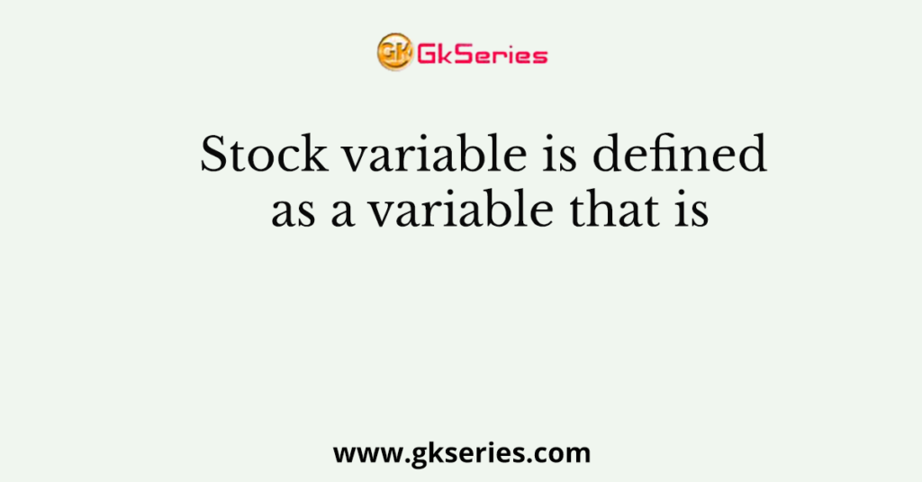 Stock variable is defined as a variable that is