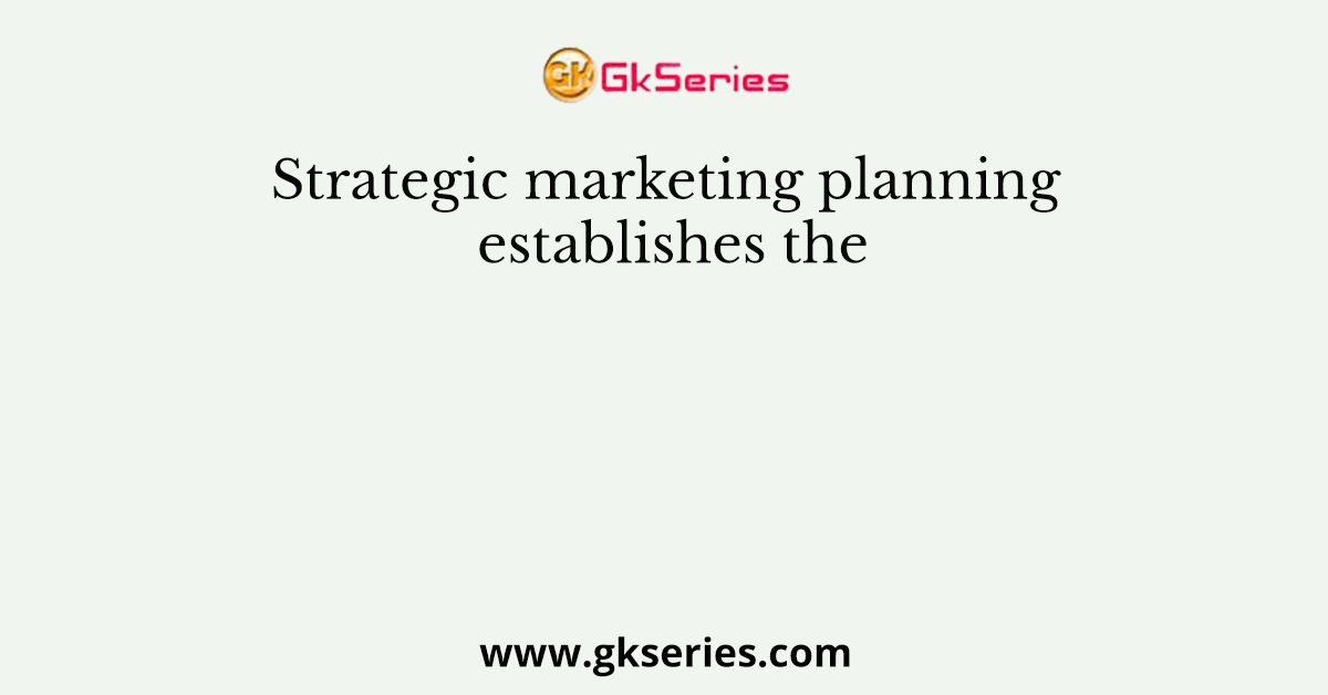 Strategic marketing planning establishes the