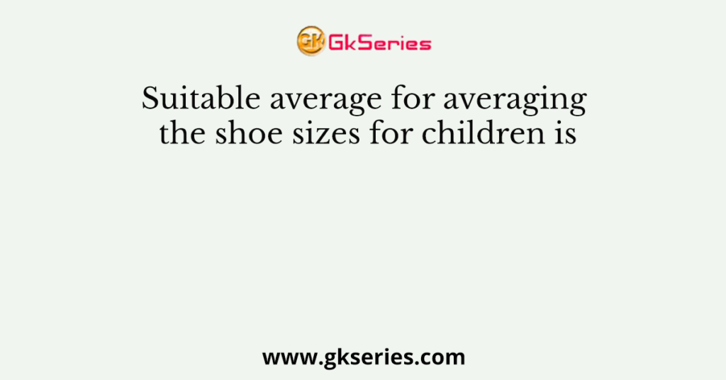 Suitable average for averaging the shoe sizes for children is