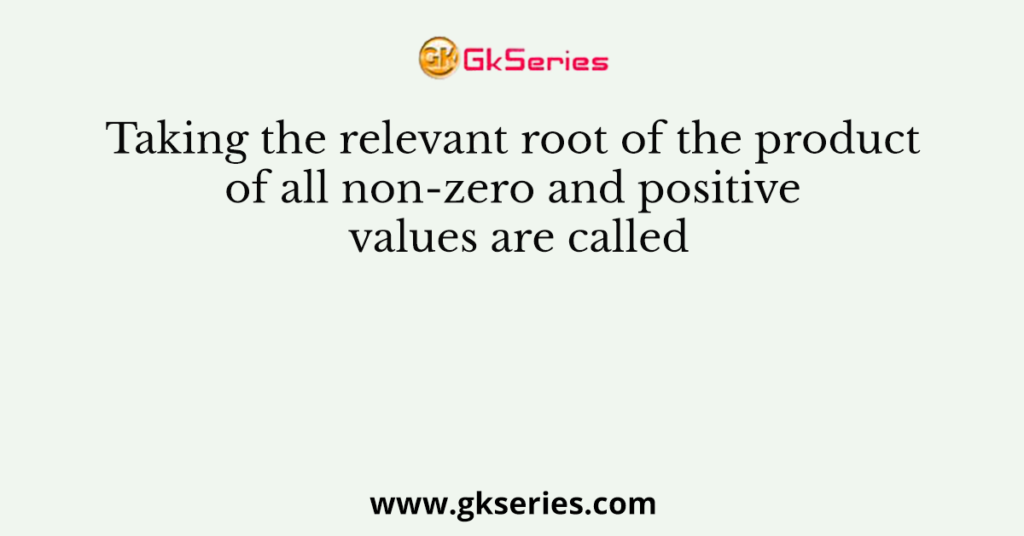 Taking the relevant root of the product of all non-zero and positive values are called