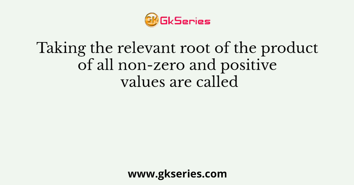 Taking the relevant root of the product of all non-zero and positive values are called