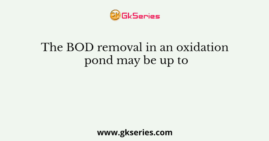 The BOD removal in an oxidation pond may be up to