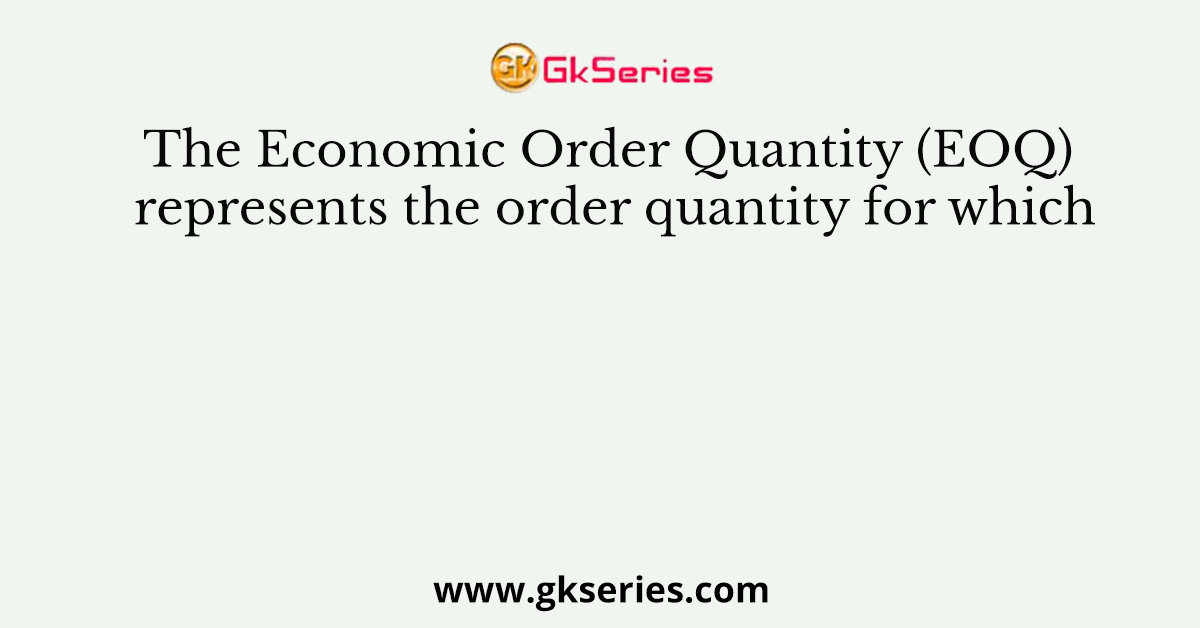 The Economic Order Quantity (EOQ) represents the order quantity for which