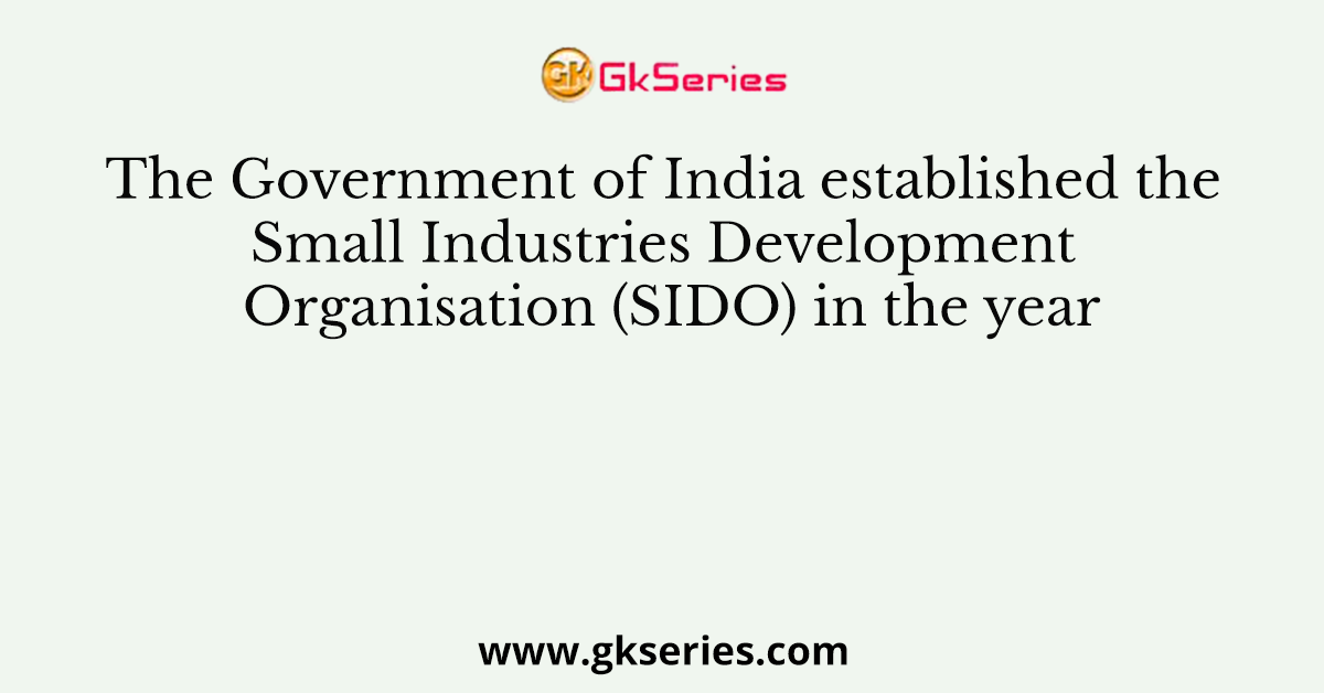 The Government of India established the Small Industries Development Organisation (SIDO) in the year